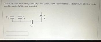 Consider the circuit below with CA 1.00 F, CB 2.00 F, and Cc 3.00 F connected to a 13 V battery. What is the total energy
stored in capacitor CB? Give your answer in J.
CA
CB
11
Cc