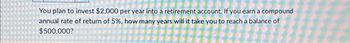 You plan to invest $2,000 per year into a retirement account. If you earn a compound
annual rate of return of 5%, how many years will it take you to reach a balance of
$500,000?