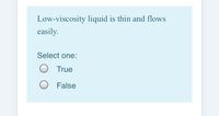 Low-viscosity liquid is thin and flows
easily.
Select one:
True
False
