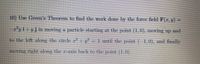 10) Use Green's Theorem to find the work done by the force field F(r,y)
iiyjim moving a particle starting at the point (1,0), mOving up And
to the left along the circle /-1 unfi the point (,0), and finally
moving right along the xis back to the point (1,0),
