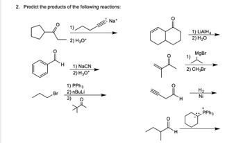 2. Predict the products of the following reactions:
Br
H
1)
2) H3O+
1) NaCN
2) H3O+
1) PPh3
2) nBuLi
Na+
H
1) LIAIH4
2) H₂O
MgBr
1)
2) CH3Br
H₂
Ni
+
PPh3
Hom
Ἢ