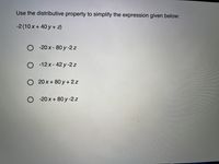 Use the distributive property to simplify the expression given below:
-2 (10 x + 40 y + z)
O - 20 x- 80 y-2 z
O 12x- 42 y-2 z
20 x + 80 y + 2z
O -20 x + 80 y -2 z
