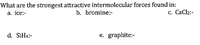 What are the strongest attractive intermolecular forces found in:
b. bromine:-
а. ice:-
с. СаClz:-
d. SiH4:-
graphite:-
е.
