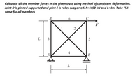 Calculate all the member forces in the given truss using method of consistent deformation.
Joint D is pinned supported and joint E is roller supported. F=4450 kN and L=8m. Take 'EA'
same for all members
В
6
F
2
L 3
5
_D
E
