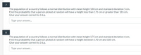 7
The population of a country follows a normal distribution with mean height 180 cm and standard deviation 5 cm.
Find the probability that a person picked at random will have a height less than 175 cm or greater than 185 cm.
Give your answer correct to 3 d.p.
Type your answe.
8
The population of a country follows a normal distribution with mean height 175 cm and standard deviation 6 cm.
Find the probability that a person picked at random will have a height between 170 cm and 185 cm.
Give your answer correct to 3 d.p.
Type your answer.
