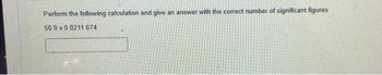 Perform the following calculation and give an answer with the correct number of significant figures
50.9 x 0.0211.074