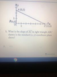 A (0,5)
2-
B(0,0)
2
C (12,0)
1. What is the slope of AC in right triangle ABC
shown in the standard (x, y) coordinate plane
above?
A
-5/13
Save/Exit
