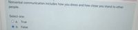 Nonverbal communication includes how you dress and how close you stand to other
people.
Select one:
O a. True
O b. False
