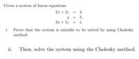 Given a system of linear equations
2.x + 3z
4,
%3D
3,
3x + 5z
1.
%3D
i.
Prove that the system is suitable to be solved by using Cholesky
method.
ii.
Then, solve the system using the Cholesky method.
