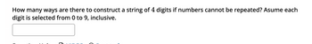 How many ways are there to construct a string of 4 digits if numbers cannot be repeated? Asume each
digit is selected from to 9, inclusive.