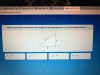 Microsoft Tea X
Sign in to you X
O WorkforQuar X
C Clever | Portal x
Math To Do,
Sign in to Out X
com/student/dashboard/home
Which expression represents the length of the hypotenuse, c, of the triangle below?
a
a? – b
Va? – b
Va? + 62
a² +b
Done
