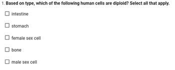 1. Based on type, which of the following human cells are diploid? Select all that apply.
intestine
stomach
female sex cell
bone
☐male sex cell