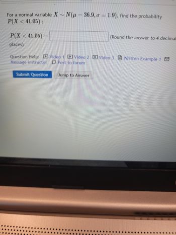 For a normal variable \( X \sim N(\mu = 36.9, \sigma = 1.9) \), find the probability \( P(X < 41.05) \):

\[ P(X < 41.05) = \]

(Round the answer to 4 decimal places)

**Question Help:**

- Video 1
- Video 2
- Video 3
- Written Example 1
- Message Instructor
- Post to Forum

**Submit Question** | **Jump to Answer**