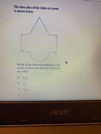 The floor plan of the lobby of a hotel
is shown below.
Which of the following formulas is not
useful to determine the area of part of
the lobby?
bxh
2.
a
C.
acer
