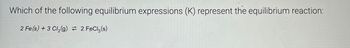 Which of the following equilibrium expressions (K) represent the equilibrium reaction:
2 Fe(s) + 3 Cl2(g) = 2 FeCl3(s)