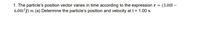1. The particle's position vector varies in time according to the expression r= (3.00i –
6.00t?) m (a) Determine the particle's position and velocity at t = 1.00 s.
