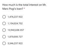 How much is the total interest on Mr.
Marc Pogi's loan? *
O 1,476,237.922
O 1,154,024.752
O 13,942,658.357
O 1,870,000.727
O 3,346,237.922
