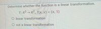 Determine whether the function is a linear transformation.
T: R² → R2, T(x, y) = (x, 5)
O linear transformation
O not a linear transformation
