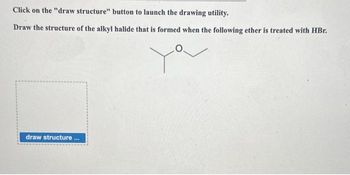 Click on the "draw structure" button to launch the drawing utility.
Draw the structure of the alkyl halide that is formed when the following ether is treated with HBr.
ya
draw structure...