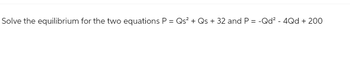 Solve the equilibrium for the two equations P = Qs² + Qs +32 and P = -Qd² - 4Qd + 200