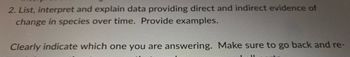 2. List, interpret and explain data providing direct and indirect evidence of
change in species over time. Provide examples.
Clearly indicate which one you are answering. Make sure to go back and re-