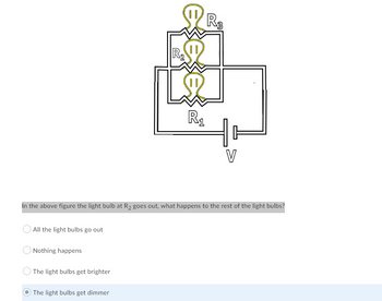 V
In the above figure the light bulb at R2 goes out, what happens to the rest of the light bulbs?
All the light bulbs go out
O Nothing happens
The light bulbs get brighter
The light bulbs get dimmer
ees
