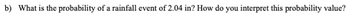 b) What is the probability of a rainfall event of 2.04 in? How do you interpret this probability value?