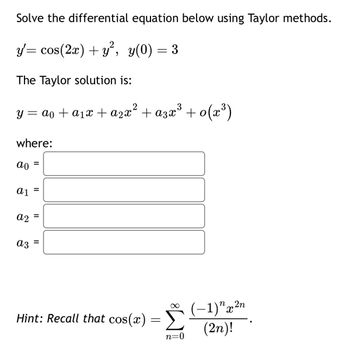 Solve the differential equation below using Taylor methods.
y= cos(2x) + y², y(0) = 3
The Taylor solution is:
y = a0 + a1x+a2x² + aзx³ + 0 (x³)
where:
ао
a1
a2
a3
=
=
=
=
Hint: Recall that cos(x) = Σ
M
(-1) "x2n
(2n)!
n=0