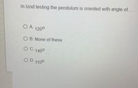 In Izod testing the pendulum is oriented with angle of...
O A. 1200
O B. None of these
O C. 140°
O D. 1100
