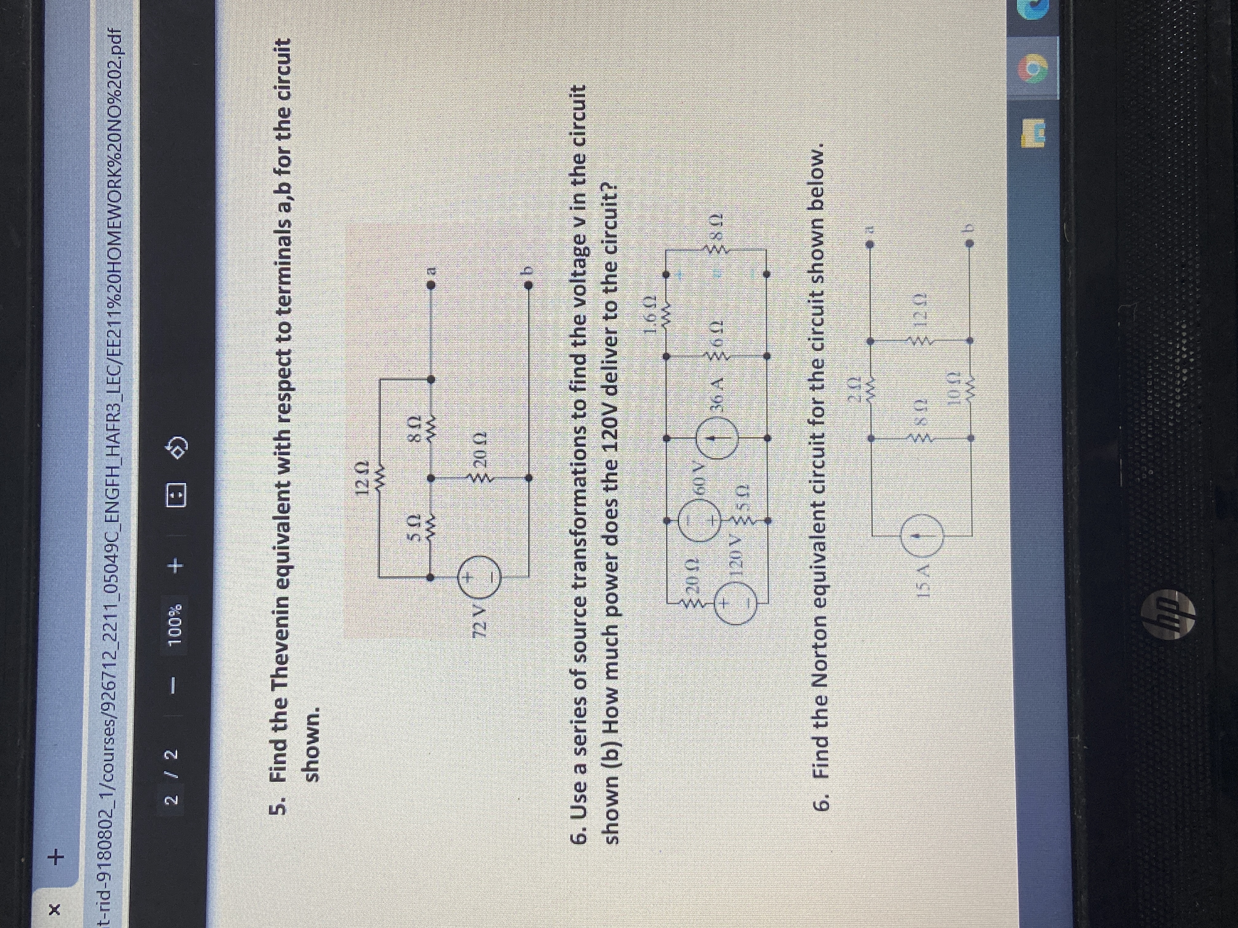 t-rid-9180802_1/courses/926712 2211 05049C ENGFH HAFR3 LEC/EE211%20HOMEWORK%20NO%202.pdf
2 / 2
+ %00L
Q 回
5. Find the Thevenin equivalent with respect to terminals a,b for the circuit
shown.
US
08
72 V
20 )
6. Use a series of source transformations to find the voltage v in the circuit
shown (b) How much power does the 120V deliver to the circuit?
1.6 )
36 A 60
6. Find the Norton equivalent circuit for the circuit shown below.
hp
