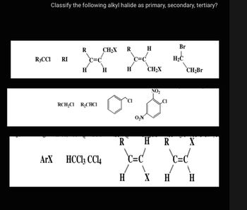 Classify the following alkyl halide as primary, secondary, tertiary?
R3CCI RI
R
H
RCH₂Cl R₂CHCI
ArX HCC13 CCl4
CH₂X R H
c=c
H
H
O₂N
CH₂X
NO₂
R H
\c=c
H X
R
Br
H
H₂C
CH₂Br
\c=d
1
H