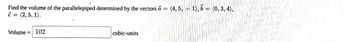 Find the volume of the parallelepiped determined by the vectors a = (4, 5, -1), b = (0, 3, 4).
č=(2, 5, 1).
Volume 102
cubic-units