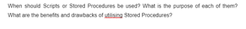 When should Scripts or Stored Procedures be used? What is the purpose of each of them?
What are the benefits and drawbacks of utilising Stored Procedures?