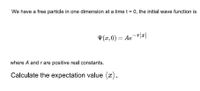 We have a free particle in one dimension at a time t = 0, the initial wave function is
V(x, 0) = Ae¯r|æ|
where A andrare positive real constants.
Calculate the expectation value (x).
