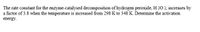 The rate constant for the enzyme-catalysed decomposition of hydrogen peroxide, H 20 2, increases by
a factor of 3.8 when the temperature is increased from 298 K to 348 K. Determine the activation
energy.
