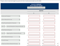 Prepare a direct materials budget by quarters for the 6-month period ended June 30, 202O.
IVANHOE COMPANY
Direct Materials Budget
For the Six Months Ending June 30, 2020
Quarter
1
2
Units to be Produced
Direct Materials Per Unit
Total Pounds Needed for Production
Add +:
Desired Ending Direct Materials (Pounds)
Total Materials Required
Less :
Beginning Direct Materials (Pounds)
Direct Materials Purchases
Cost Per Pound
Total Cost of Direct Materials Purchases
$
%24
