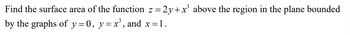 Find the surface area of the function z=2y+x³ above the region in the plane bounded
by the graphs of y=0, y = x³, and x =1.