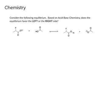 Chemistry
Consider the following equilibrium. Based on Acid-Base Chemistry, does the
equilibrium favor the LEFT or the RIGHT side?
HO