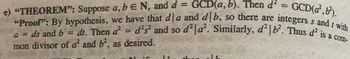 **Theorem**: Suppose \( a, b \in \mathbb{N} \), and \( d = \text{GCD}(a, b) \). Then \( d^2 = \text{GCD}(a^2, b^2) \).

**Proof**: By hypothesis, we have that \( d \mid a \) and \( d \mid b \), so there are integers \( s \) and \( t \) with \( a = ds \) and \( b = dt \). Then \( a^2 = d^2s^2 \) and so \( d^2 \mid a^2 \). Similarly, \( d^2 \mid b^2 \). Thus \( d^2 \) is a common divisor of \( a^2 \) and \( b^2 \), as desired.