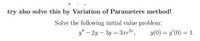 try also solve this by Variation of Parameters method!
Solve the following initial value problem:
y" – 2y – 3y = 3re",
y(0) = / (0) = 1.
%3!
%3D
