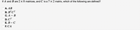 If A and B are 2 x 8 matrices, and C is a 7 × 2 matrix, which of the following are defined?
А. АВ
В. ВТ СТ
С. А — В
D. CT
Е. В — С
Е. СА
