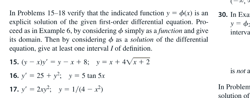 In Problems 15–18 verify that the indicated function y
explicit solution of the given first-order differential equation. Pro-
ceed as in Example 6, by considering o simply as a function and give
its domain. Then by considering o as a solution of the differential
equation, give at least one interval I of definition.
30. In Exa
у 3 ф
interva
15. (у — х)у' %—у — х+ 8; у%3Dх + 4Vx + 2
is not a
16. y' = 25 + y²; y= 5 tan 5x
In Problem
solution of
17. y' = 2xy²; y = 1/(4 – x)
%3D
