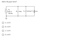 What is the power factor?
497 V
R4 kn C=0.04 µF L,4 H
750 Hz
O A. 0.279
B. 0.479
O C. 0.679
O D. 0.879
