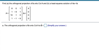 Find (a) the orthogonal projection of b onto Col A and (b) a least-squares solution of Ax = b.
4
1 -9
1
A =
10
1
1 -1 -9
a. The orthogonal projection of b onto Col A is 6 =D (Simplify your answer.)
