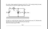 For a zener voltage regulator for the given circuit if Vin= 30 V constant calculate the range
of load current over which the output voltage remains constant
1k2
AVz = 5V
RL = 1k2
In a half wave rectifier the input voltage is 230V. and transformer ratio is 2:1 .Determine the
maximum and average values of power delivered to the load.
Take load resistance equal to 4002
End
