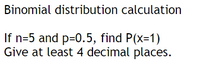 Binomial distribution calculation
If n=5 and p=0.5, find P(x=1)
Give at least 4 decimal places.
