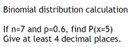 Binomial distribution calculation
If n=7 and p=0.6, find P(x=5)
Give at least 4 decimal places.
