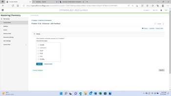 ## Mastering Chemistry

### Course Home

#### Chapter 12 Section 8 Homework

**Problem 12.54 - Enhanced - with Feedback**

**Part A**

**Question:**

What metabolic nucleotides are necessary for β oxidation? Check all that apply.

- [ ] NADH
- [ ] coenzyme Q
- [ ] NAD<sup>+</sup>
- [ ] FAD
- [ ] CoA
- [ ] FADH<sub>2</sub>

**Interactive Elements:**
- **Submit**: Button to submit the selected answers.
- **Request Answer**: Button to request the correct answer.
- **Provide Feedback**: Link to provide feedback on the question.
- **Pagination**: Navigation to other pages (Question 5 of 8).

**Navigation Links:**
- **Review**
- **Constants**
- **Periodic Table**

---

**Sidebar Menu:**
1. **Course Home**
2. **Syllabus**
3. **Scores**
4. **Pearson eText**
5. **Document Sharing**
6. **User Settings**
7. **Course Tools**

**Footer:**
- Temperature display (76°F, Mostly sunny)
- System icons and shortcuts

---

**Note:** This interactive question allows students to select multiple answers before submitting for feedback. The purpose is to test knowledge on metabolic pathways, specifically those involved in β oxidation.