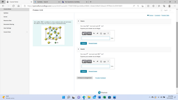 ---

### Problem 12.50

**Context:** Zinc sulfide, \(ZnS\), crystallizes in a face-centered cubic unit cell where the cations occupy one of the two types of tetrahedral holes.

#### Diagram:

The image presents a crystal lattice structure of Zinc Sulfide (ZnS). In this face-centered cubic unit cell:
- Sulfur ions (S) are represented as yellow spheres.
- Zinc ions (Zn) are represented as green spheres.

The diagram illustrates the arrangement of ions in the lattice, highlighting the positions of both Zn and S within the cubic structure.

#### Questions:

**Part A**
**Question:** How many \(Zn^{2+}\) ions touch each \(S^{2-}\) ion?  
**Instruction:** Express your answer as an integer.

**Answer Input Field:**
```
 ____
|____|
 ions
```

**Part B**
**Question:** How many \(S^{2-}\) ions touch each \(Zn^{2+}\) ion?  
**Instruction:** Express your answer as an integer.

**Answer Input Field:**
```
 ____
|____|
 ions
```

#### Action Buttons:
- **Submit**
- **Request Answer**

---

**Navigation:**
- [Return to Assignment](#)
- [Provide Feedback](#)
- Additional Resources: [Review](#), [Constants](#), [Periodic Table](#)

---

This structured layout ensures learners can clearly view the problem statement, analyze the given diagram, and input their answers accurately.