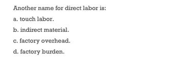 Another name for direct labor is:
a. touch labor.
b. indirect material.
c. factory overhead.
d. factory burden.